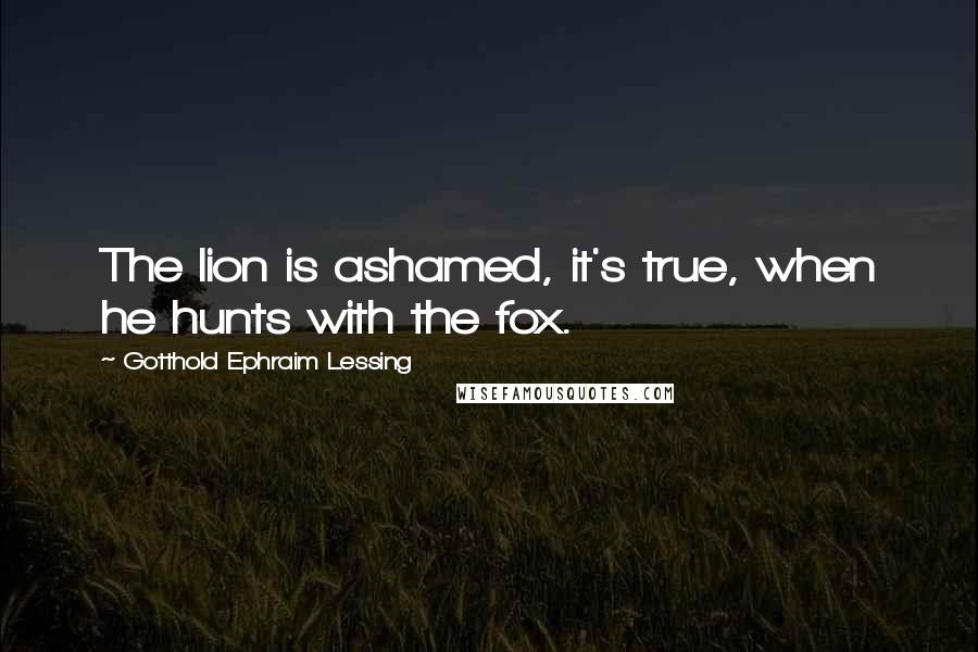 Gotthold Ephraim Lessing Quotes: The lion is ashamed, it's true, when he hunts with the fox.