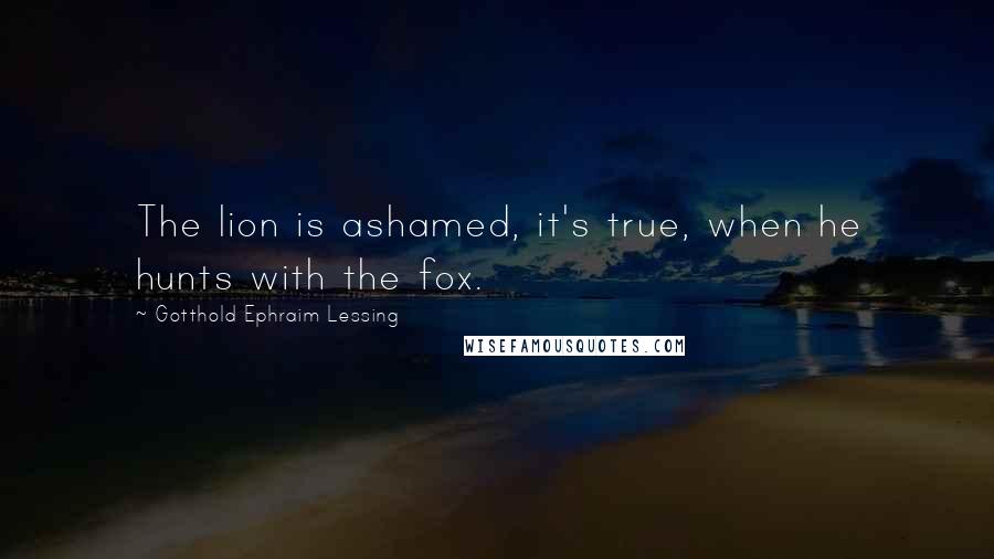 Gotthold Ephraim Lessing Quotes: The lion is ashamed, it's true, when he hunts with the fox.