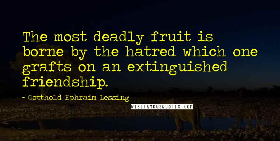 Gotthold Ephraim Lessing Quotes: The most deadly fruit is borne by the hatred which one grafts on an extinguished friendship.