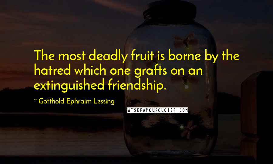 Gotthold Ephraim Lessing Quotes: The most deadly fruit is borne by the hatred which one grafts on an extinguished friendship.