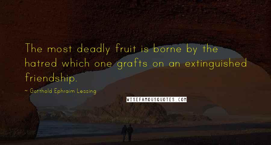 Gotthold Ephraim Lessing Quotes: The most deadly fruit is borne by the hatred which one grafts on an extinguished friendship.