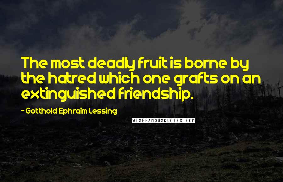 Gotthold Ephraim Lessing Quotes: The most deadly fruit is borne by the hatred which one grafts on an extinguished friendship.