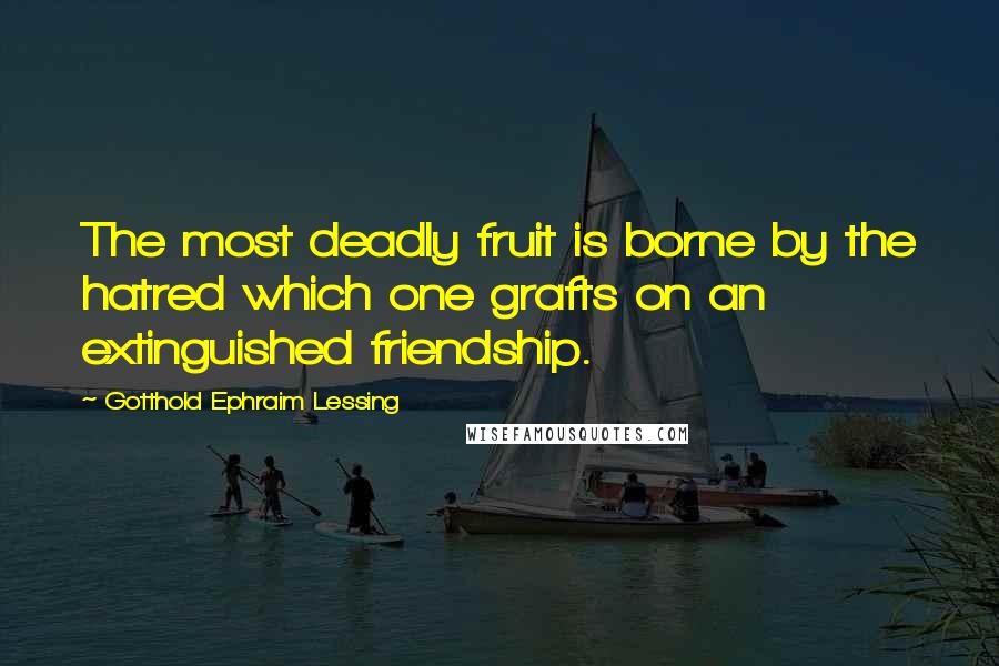 Gotthold Ephraim Lessing Quotes: The most deadly fruit is borne by the hatred which one grafts on an extinguished friendship.