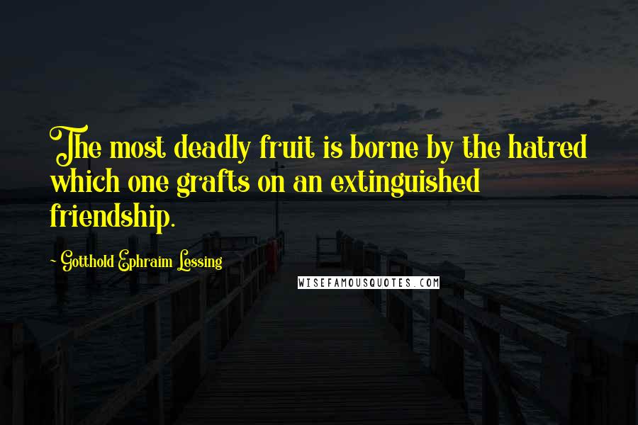 Gotthold Ephraim Lessing Quotes: The most deadly fruit is borne by the hatred which one grafts on an extinguished friendship.