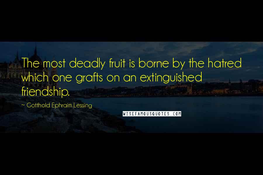 Gotthold Ephraim Lessing Quotes: The most deadly fruit is borne by the hatred which one grafts on an extinguished friendship.