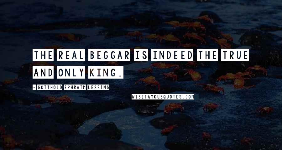 Gotthold Ephraim Lessing Quotes: The real beggar is indeed the true and only king.