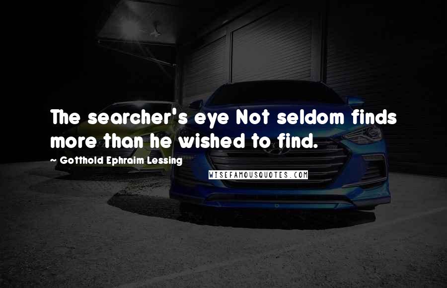 Gotthold Ephraim Lessing Quotes: The searcher's eye Not seldom finds more than he wished to find.