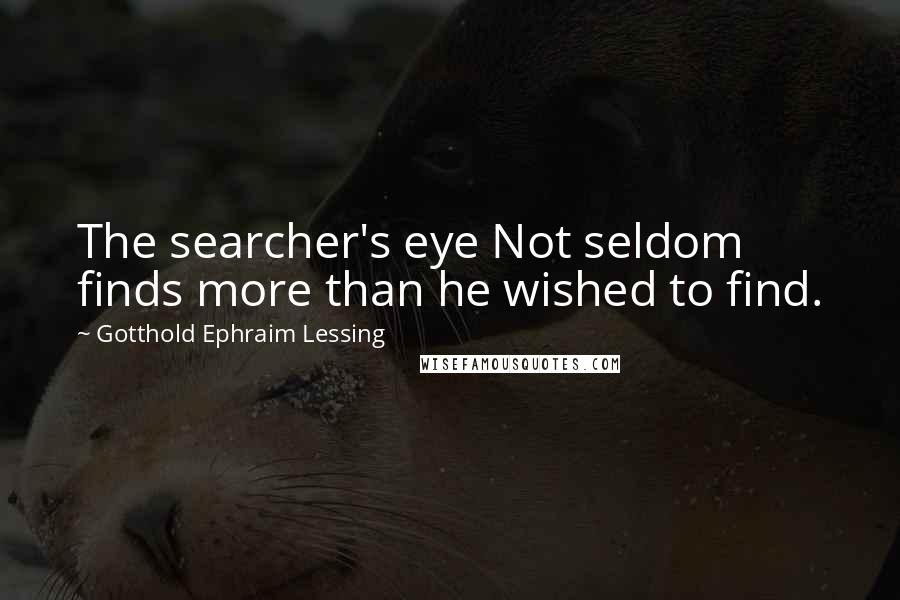 Gotthold Ephraim Lessing Quotes: The searcher's eye Not seldom finds more than he wished to find.