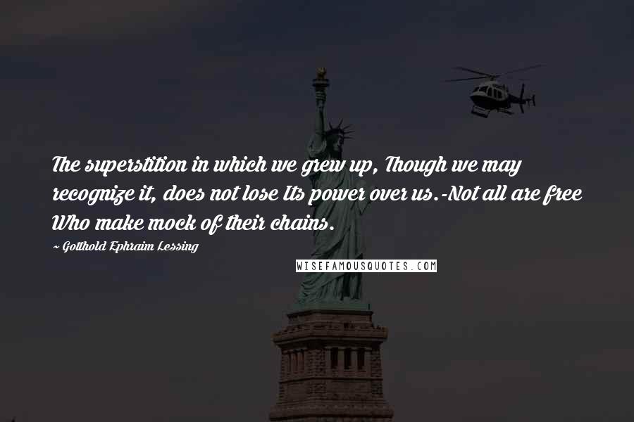 Gotthold Ephraim Lessing Quotes: The superstition in which we grew up, Though we may recognize it, does not lose Its power over us.-Not all are free Who make mock of their chains.