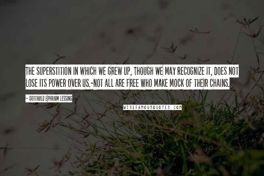 Gotthold Ephraim Lessing Quotes: The superstition in which we grew up, Though we may recognize it, does not lose Its power over us.-Not all are free Who make mock of their chains.