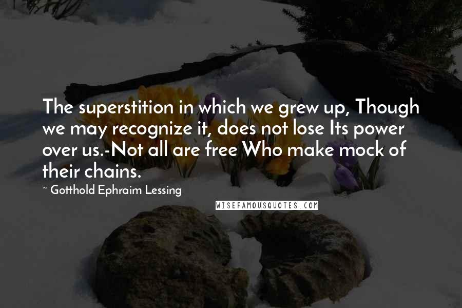 Gotthold Ephraim Lessing Quotes: The superstition in which we grew up, Though we may recognize it, does not lose Its power over us.-Not all are free Who make mock of their chains.