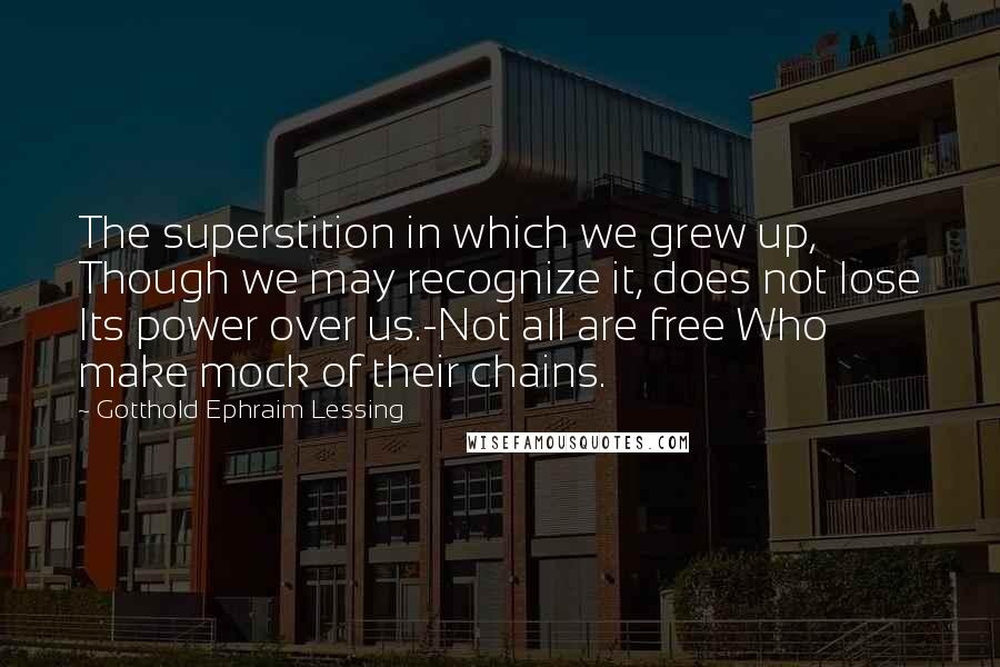 Gotthold Ephraim Lessing Quotes: The superstition in which we grew up, Though we may recognize it, does not lose Its power over us.-Not all are free Who make mock of their chains.