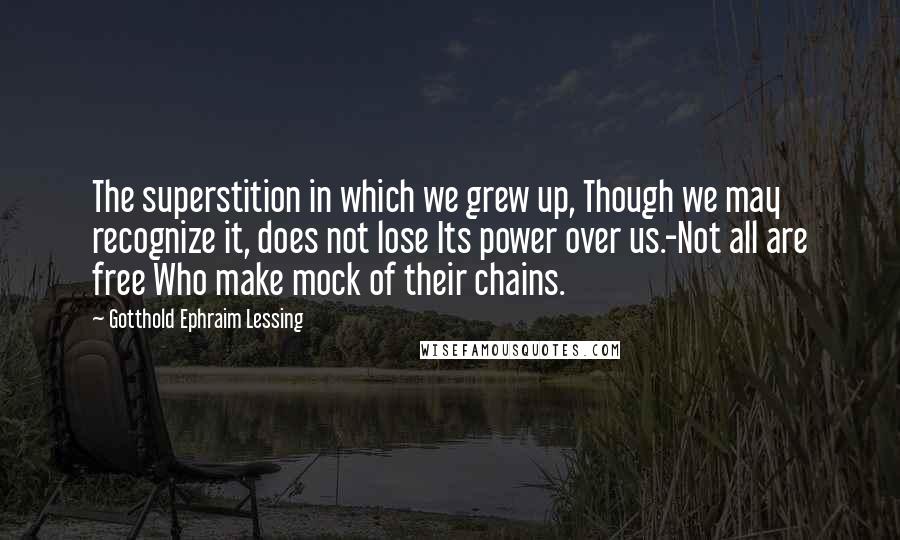 Gotthold Ephraim Lessing Quotes: The superstition in which we grew up, Though we may recognize it, does not lose Its power over us.-Not all are free Who make mock of their chains.