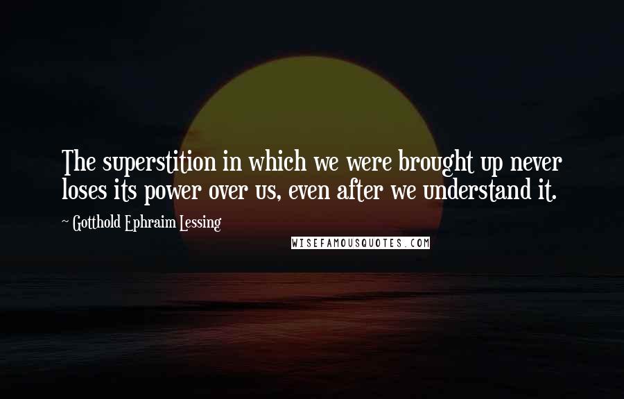 Gotthold Ephraim Lessing Quotes: The superstition in which we were brought up never loses its power over us, even after we understand it.