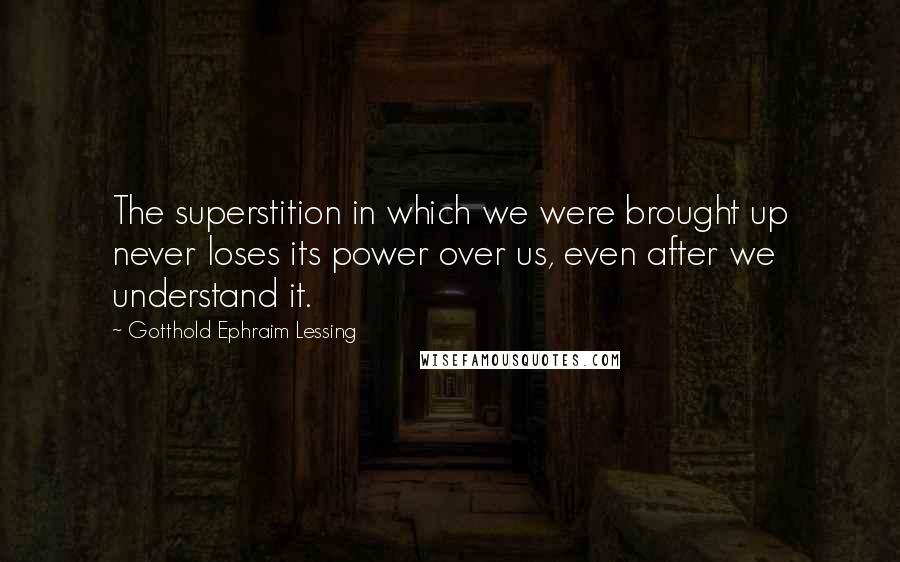 Gotthold Ephraim Lessing Quotes: The superstition in which we were brought up never loses its power over us, even after we understand it.