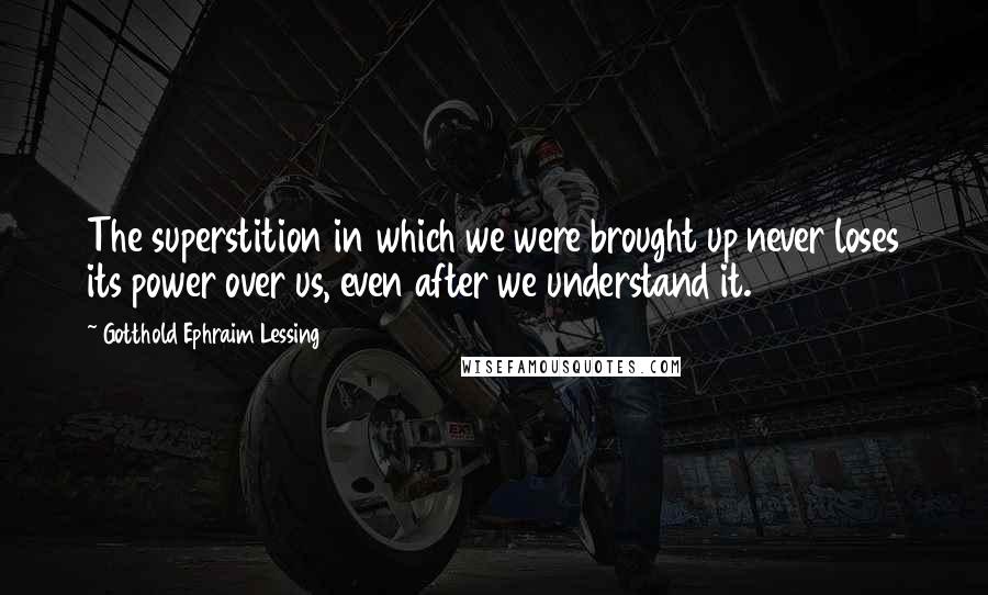 Gotthold Ephraim Lessing Quotes: The superstition in which we were brought up never loses its power over us, even after we understand it.