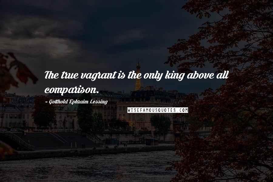 Gotthold Ephraim Lessing Quotes: The true vagrant is the only king above all comparison.