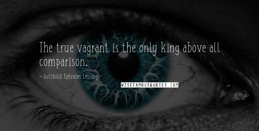 Gotthold Ephraim Lessing Quotes: The true vagrant is the only king above all comparison.