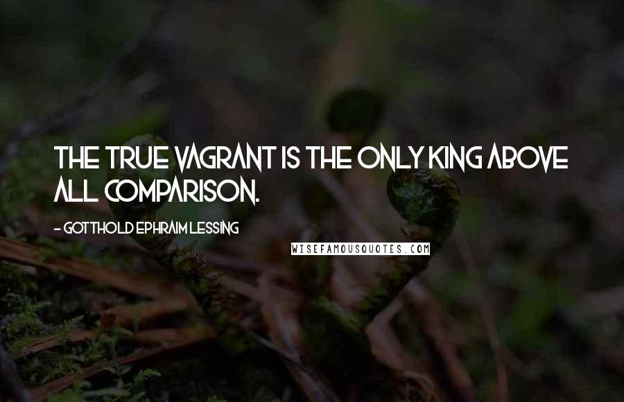 Gotthold Ephraim Lessing Quotes: The true vagrant is the only king above all comparison.
