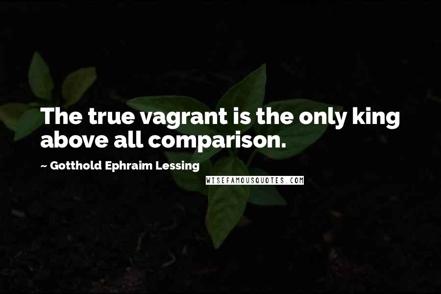 Gotthold Ephraim Lessing Quotes: The true vagrant is the only king above all comparison.
