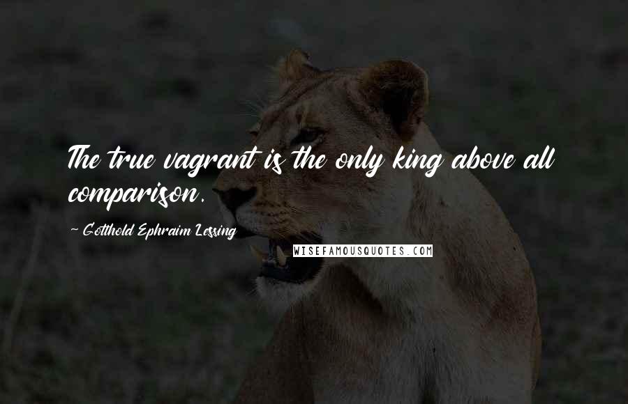 Gotthold Ephraim Lessing Quotes: The true vagrant is the only king above all comparison.