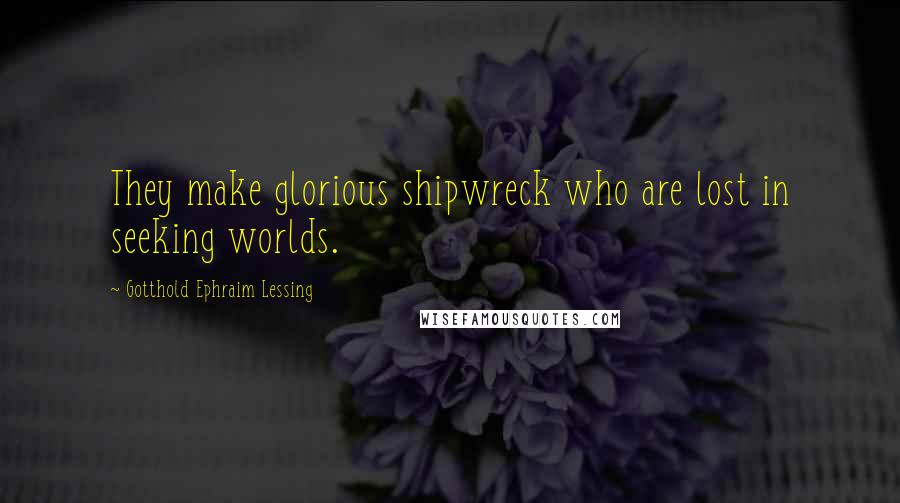 Gotthold Ephraim Lessing Quotes: They make glorious shipwreck who are lost in seeking worlds.