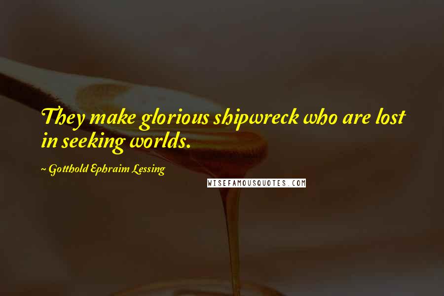 Gotthold Ephraim Lessing Quotes: They make glorious shipwreck who are lost in seeking worlds.