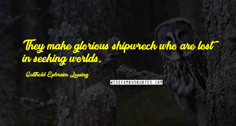 Gotthold Ephraim Lessing Quotes: They make glorious shipwreck who are lost in seeking worlds.