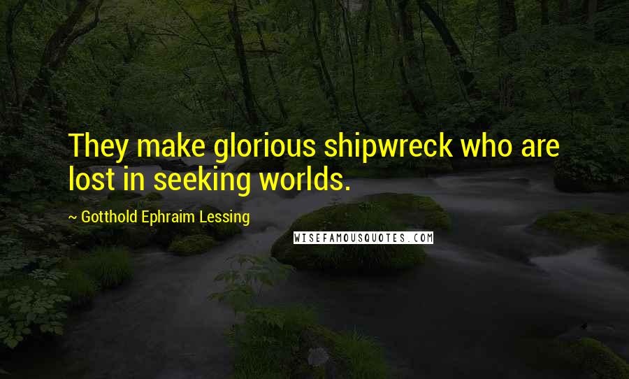 Gotthold Ephraim Lessing Quotes: They make glorious shipwreck who are lost in seeking worlds.