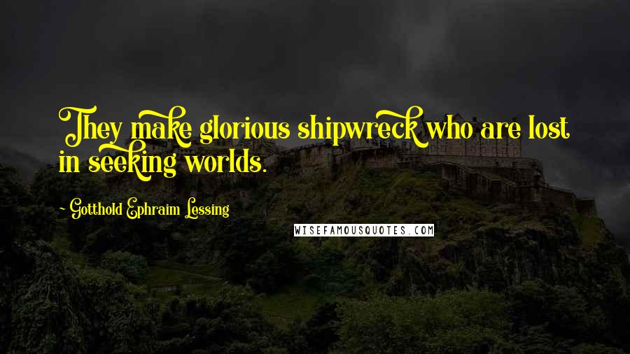 Gotthold Ephraim Lessing Quotes: They make glorious shipwreck who are lost in seeking worlds.