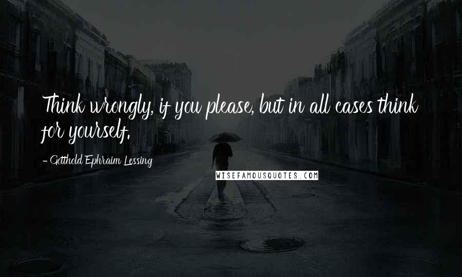 Gotthold Ephraim Lessing Quotes: Think wrongly, if you please, but in all cases think for yourself.