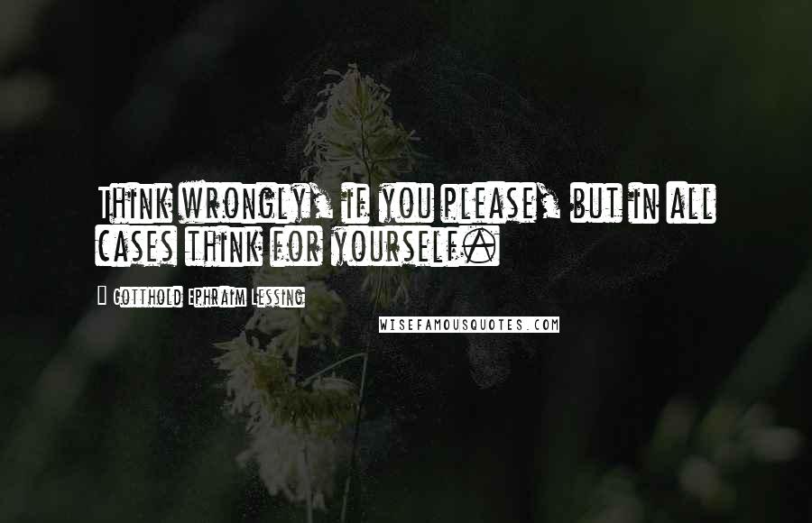 Gotthold Ephraim Lessing Quotes: Think wrongly, if you please, but in all cases think for yourself.