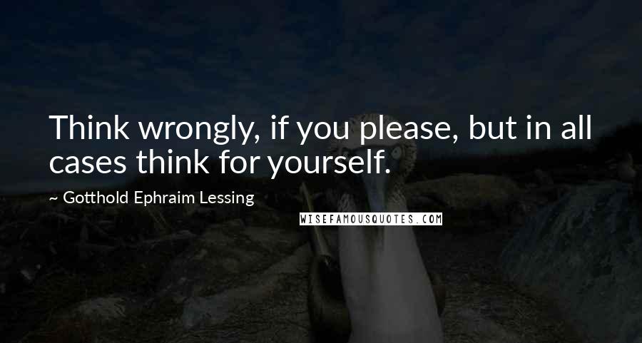 Gotthold Ephraim Lessing Quotes: Think wrongly, if you please, but in all cases think for yourself.