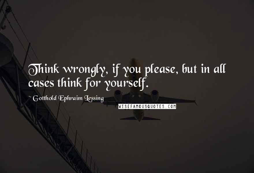 Gotthold Ephraim Lessing Quotes: Think wrongly, if you please, but in all cases think for yourself.