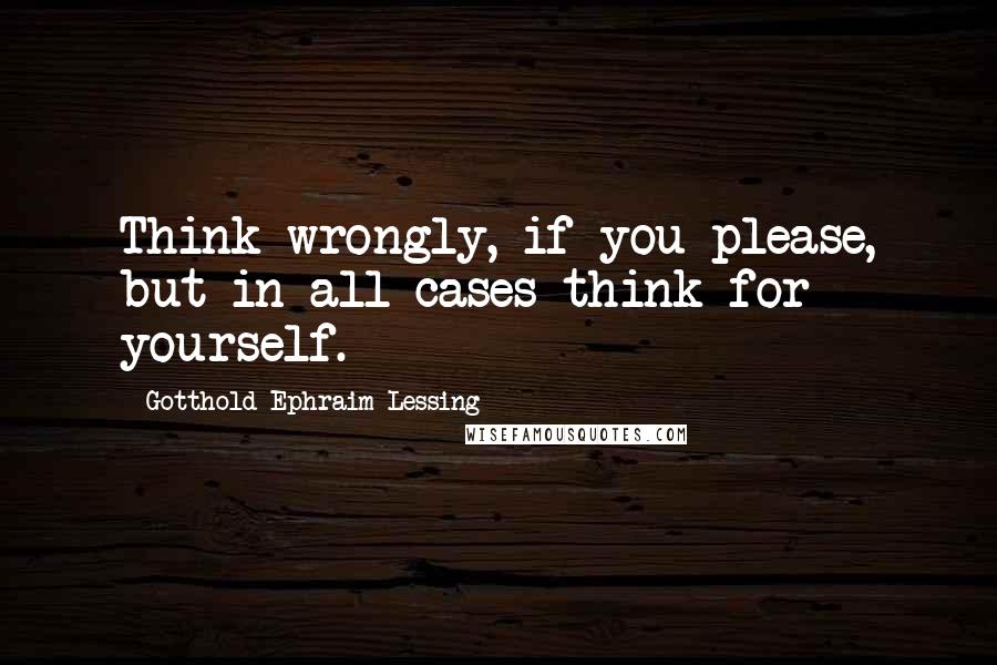 Gotthold Ephraim Lessing Quotes: Think wrongly, if you please, but in all cases think for yourself.
