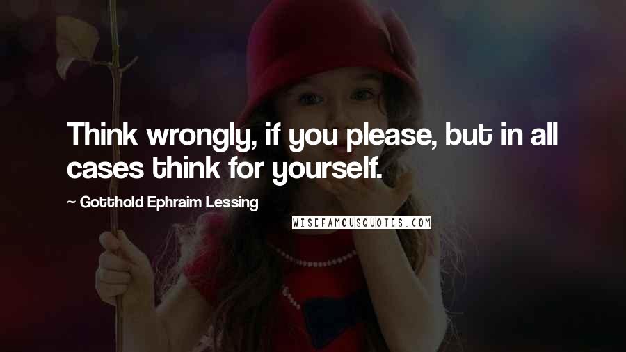 Gotthold Ephraim Lessing Quotes: Think wrongly, if you please, but in all cases think for yourself.