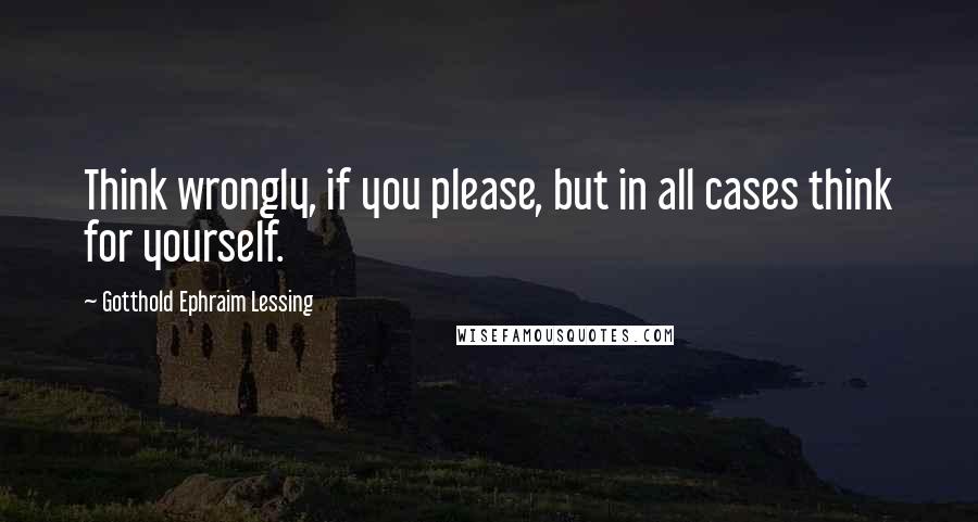 Gotthold Ephraim Lessing Quotes: Think wrongly, if you please, but in all cases think for yourself.