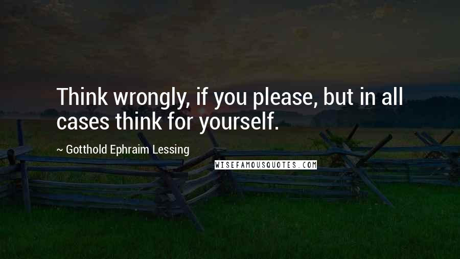 Gotthold Ephraim Lessing Quotes: Think wrongly, if you please, but in all cases think for yourself.