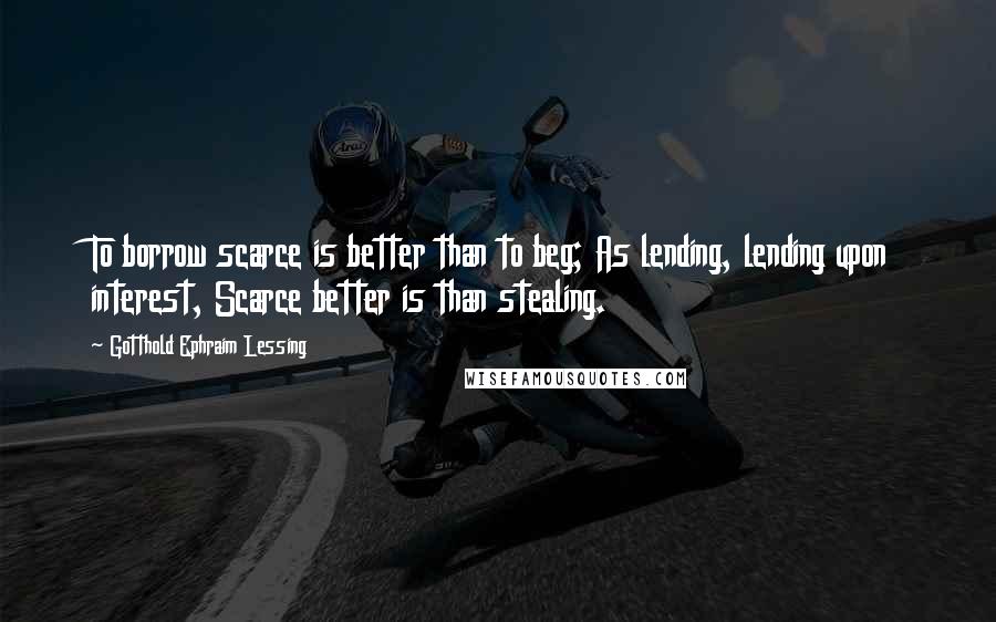 Gotthold Ephraim Lessing Quotes: To borrow scarce is better than to beg; As lending, lending upon interest, Scarce better is than stealing.