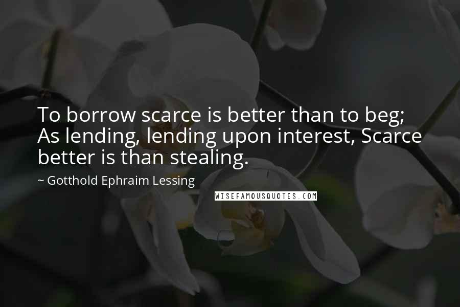 Gotthold Ephraim Lessing Quotes: To borrow scarce is better than to beg; As lending, lending upon interest, Scarce better is than stealing.