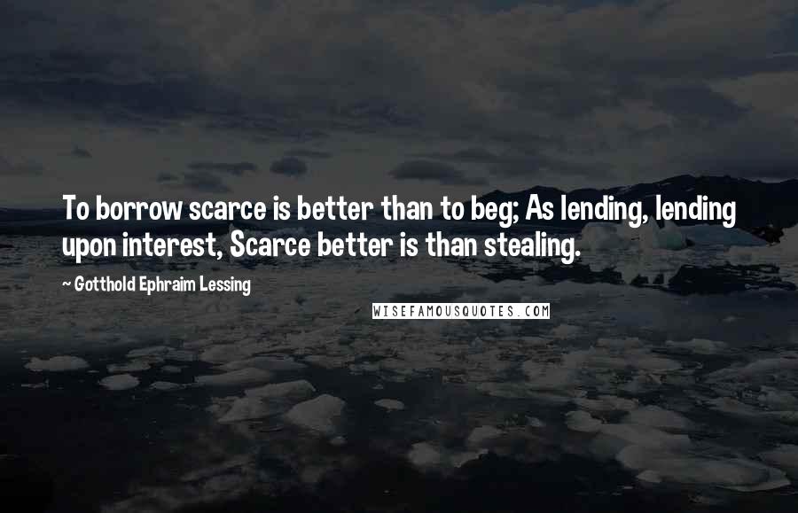 Gotthold Ephraim Lessing Quotes: To borrow scarce is better than to beg; As lending, lending upon interest, Scarce better is than stealing.