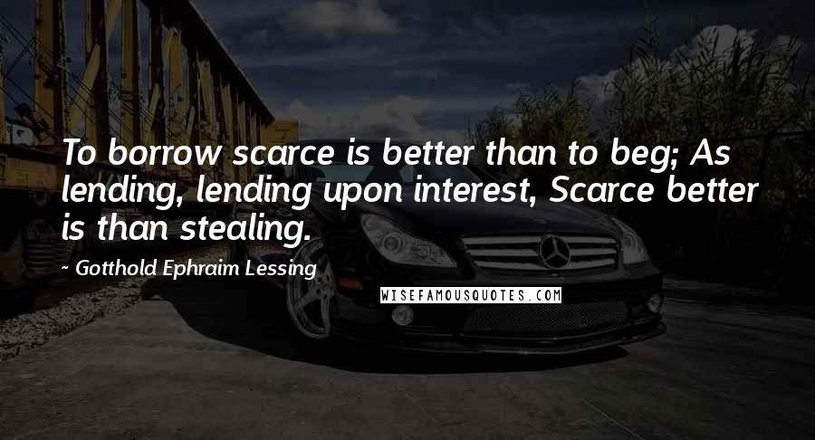Gotthold Ephraim Lessing Quotes: To borrow scarce is better than to beg; As lending, lending upon interest, Scarce better is than stealing.