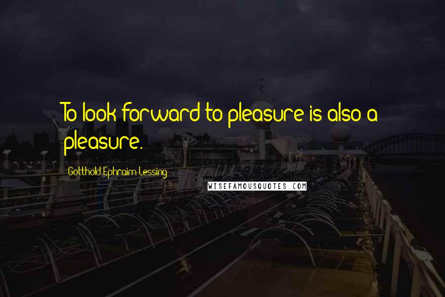 Gotthold Ephraim Lessing Quotes: To look forward to pleasure is also a pleasure.