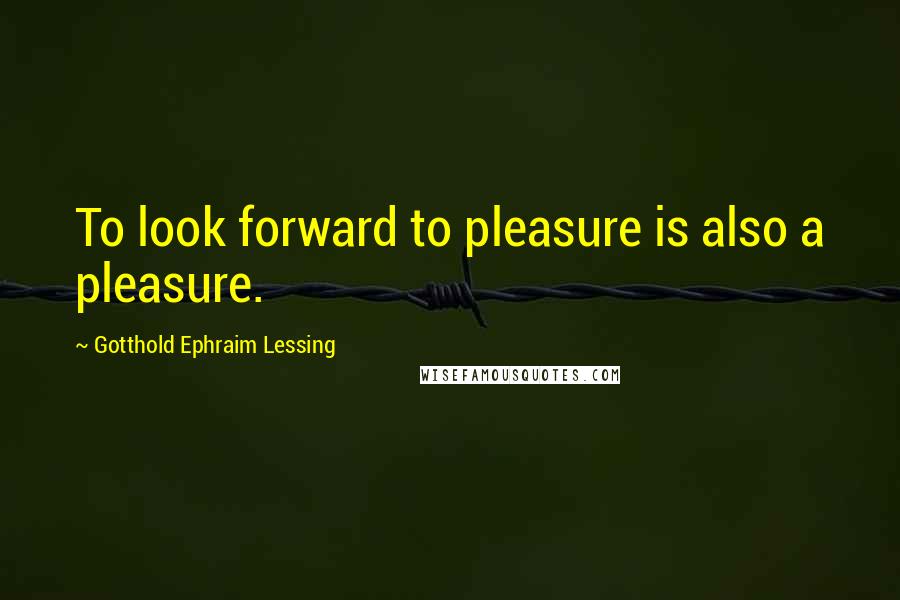 Gotthold Ephraim Lessing Quotes: To look forward to pleasure is also a pleasure.