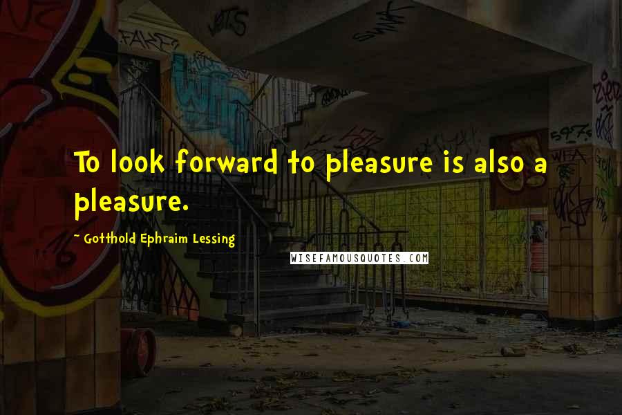 Gotthold Ephraim Lessing Quotes: To look forward to pleasure is also a pleasure.