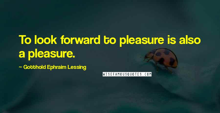 Gotthold Ephraim Lessing Quotes: To look forward to pleasure is also a pleasure.