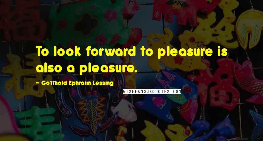 Gotthold Ephraim Lessing Quotes: To look forward to pleasure is also a pleasure.