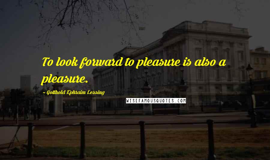 Gotthold Ephraim Lessing Quotes: To look forward to pleasure is also a pleasure.