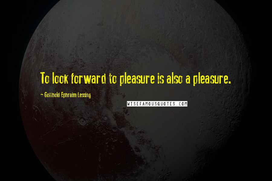 Gotthold Ephraim Lessing Quotes: To look forward to pleasure is also a pleasure.
