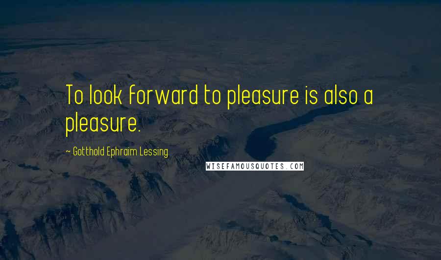 Gotthold Ephraim Lessing Quotes: To look forward to pleasure is also a pleasure.